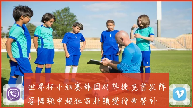 世界杯小组赛韩国对阵捷克首发阵容揭晓中超独苗朴镇燮待命替补