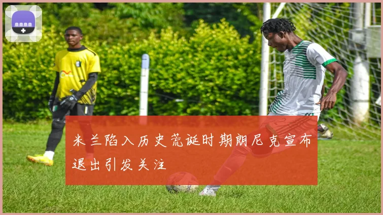 米兰陷入历史荒诞时期朗尼克宣布退出引发关注