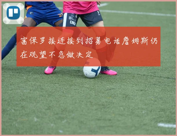 富保罗接连接到招募电话詹姆斯仍在观望不急做决定