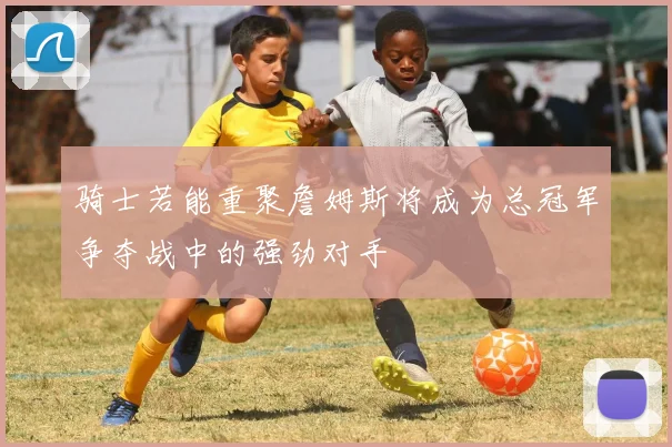 骑士若能重聚詹姆斯将成为总冠军争夺战中的强劲对手