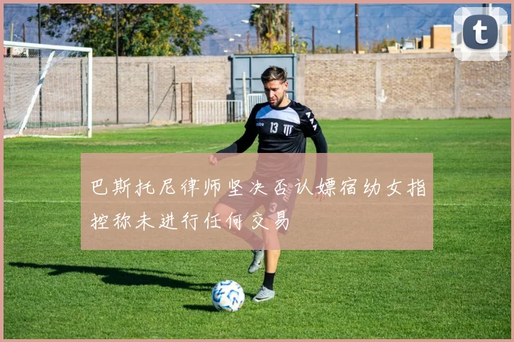 巴斯托尼律师坚决否认嫖宿幼女指控称未进行任何交易