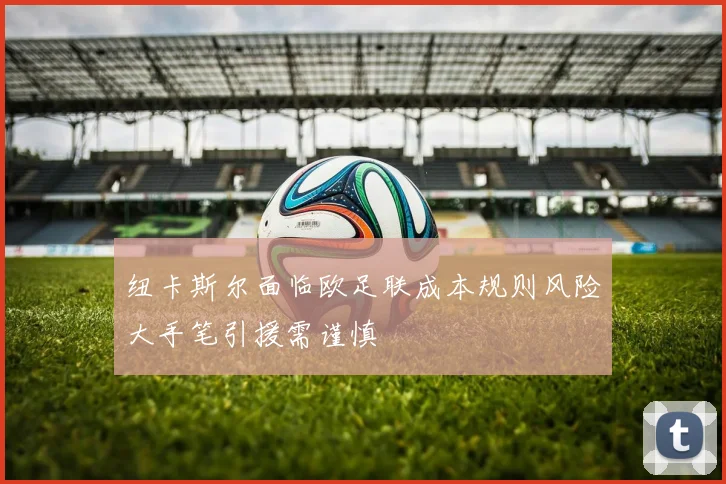 纽卡斯尔面临欧足联成本规则风险大手笔引援需谨慎
