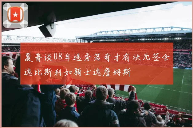 夏普谈08年选秀若奇才有状元签会选比斯利如骑士选詹姆斯