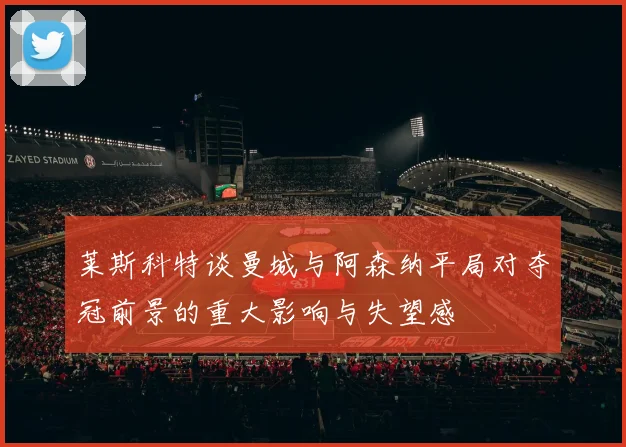 莱斯科特谈曼城与阿森纳平局对夺冠前景的重大影响与失望感