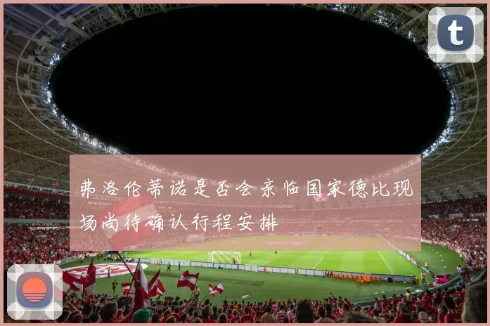 弗洛伦蒂诺是否会亲临国家德比现场尚待确认行程安排