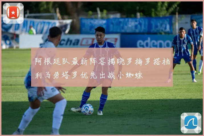 阿根廷队最新阵容揭晓罗梅罗搭档利马劳塔罗优先出战小蜘蛛