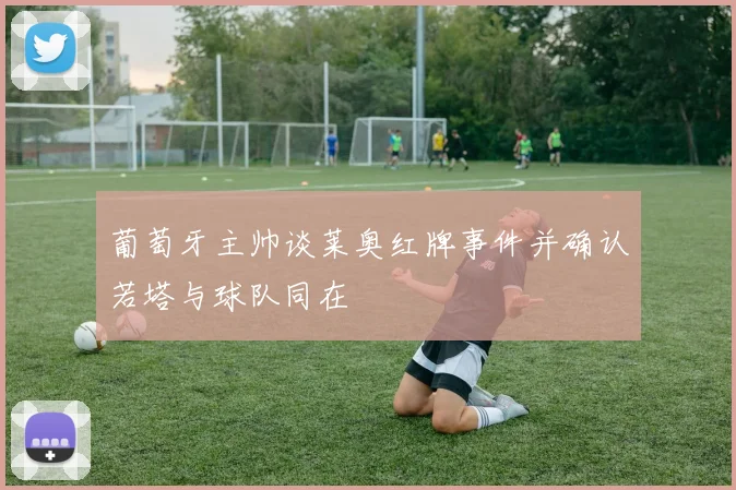 葡萄牙主帅谈莱奥红牌事件并确认若塔与球队同在