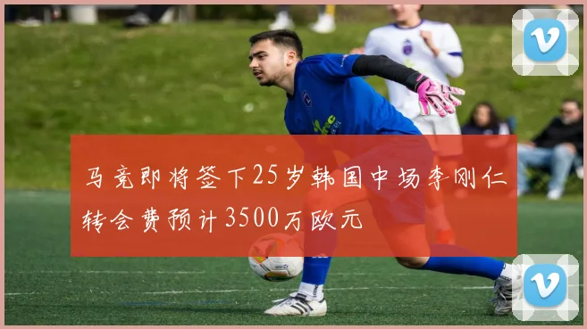 马竞即将签下25岁韩国中场李刚仁转会费预计3500万欧元