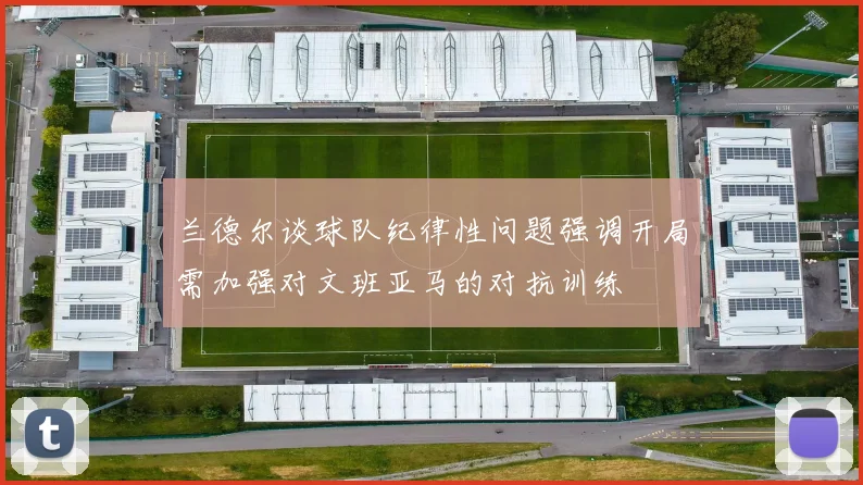 兰德尔谈球队纪律性问题强调开局需加强对文班亚马的对抗训练