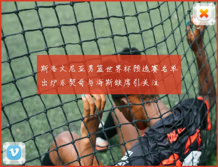 斯洛文尼亚男篮世界杯预选赛名单出炉东契奇与海斯缺席引关注