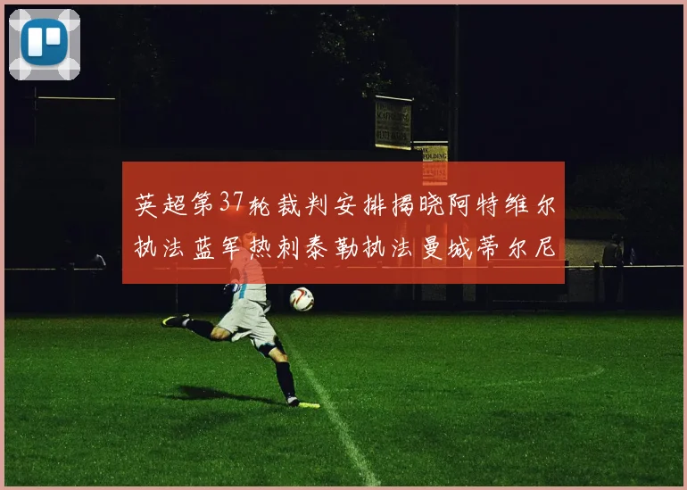 英超第37轮裁判安排揭晓阿特维尔执法蓝军热刺泰勒执法曼城蒂尔尼执法枪手