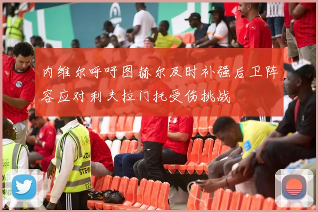 内维尔呼吁图赫尔及时补强后卫阵容应对利夫拉门托受伤挑战