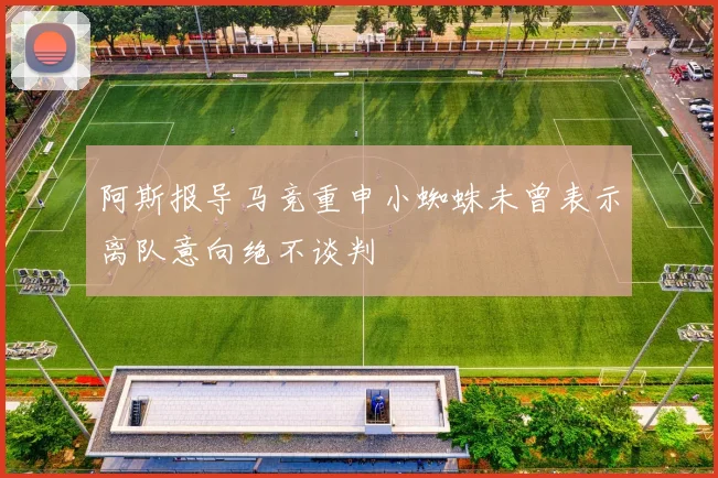 阿斯报导马竞重申小蜘蛛未曾表示离队意向绝不谈判