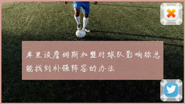 库里谈詹姆斯加盟对球队影响称总能找到补强阵容的办法