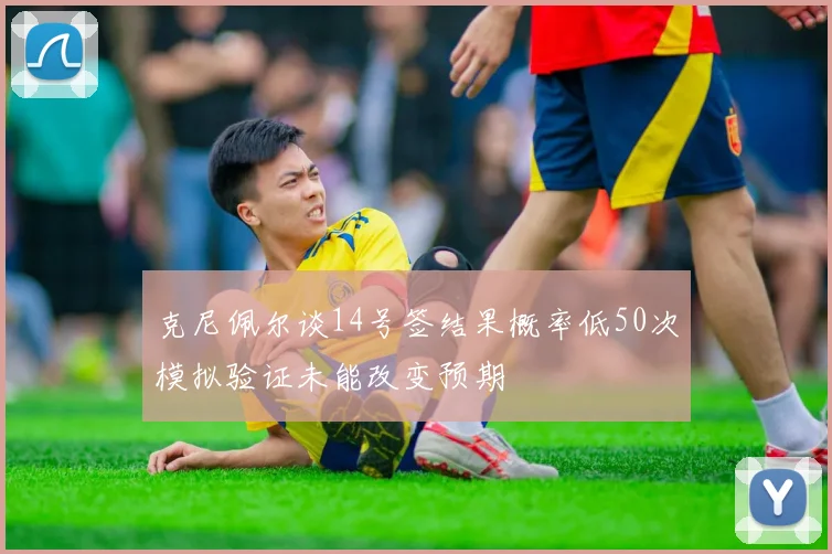 克尼佩尔谈14号签结果概率低50次模拟验证未能改变预期