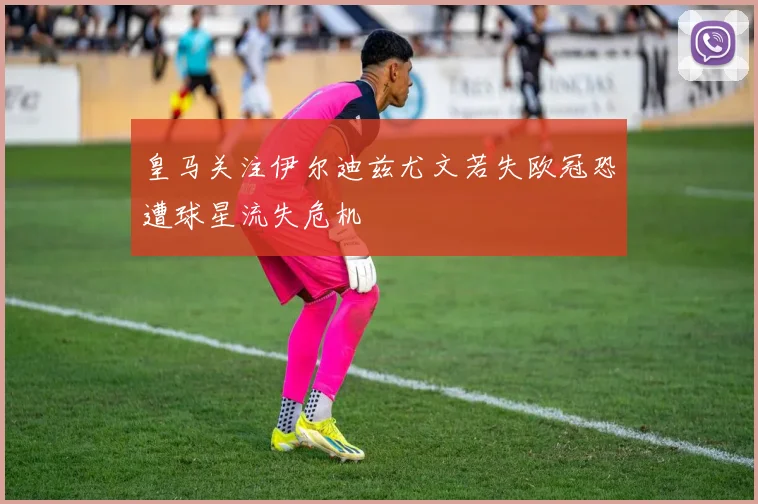 皇马关注伊尔迪兹尤文若失欧冠恐遭球星流失危机