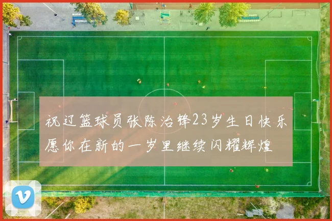祝辽篮球员张陈治锋23岁生日快乐愿你在新的一岁里继续闪耀辉煌
