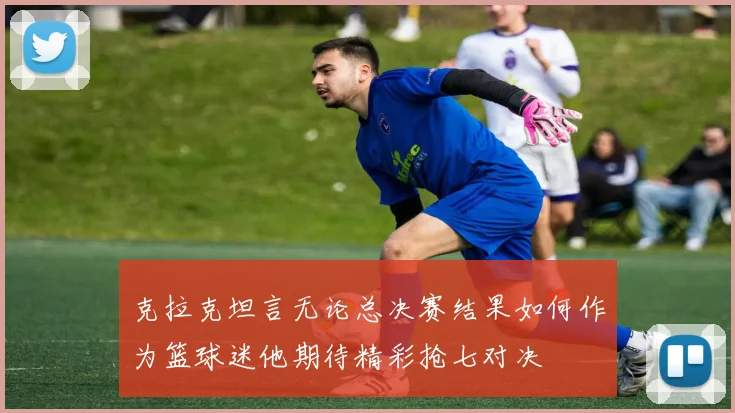 克拉克坦言无论总决赛结果如何作为篮球迷他期待精彩抢七对决